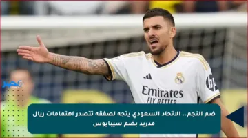 ضم النجم.. الاتحاد السعودي يتجه لصفقة تتصدر اهتمامات ريال مدريد بضم سيبايوس